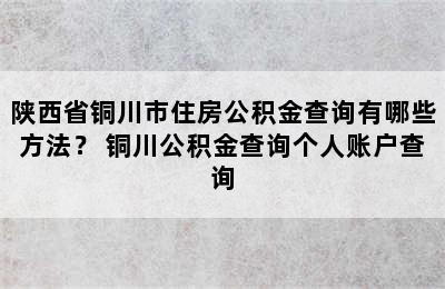 陕西省铜川市住房公积金查询有哪些方法？ 铜川公积金查询个人账户查询